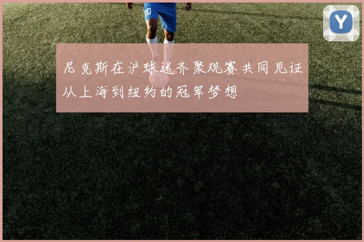 尼克斯在沪球迷齐聚观赛共同见证从上海到纽约的冠军梦想