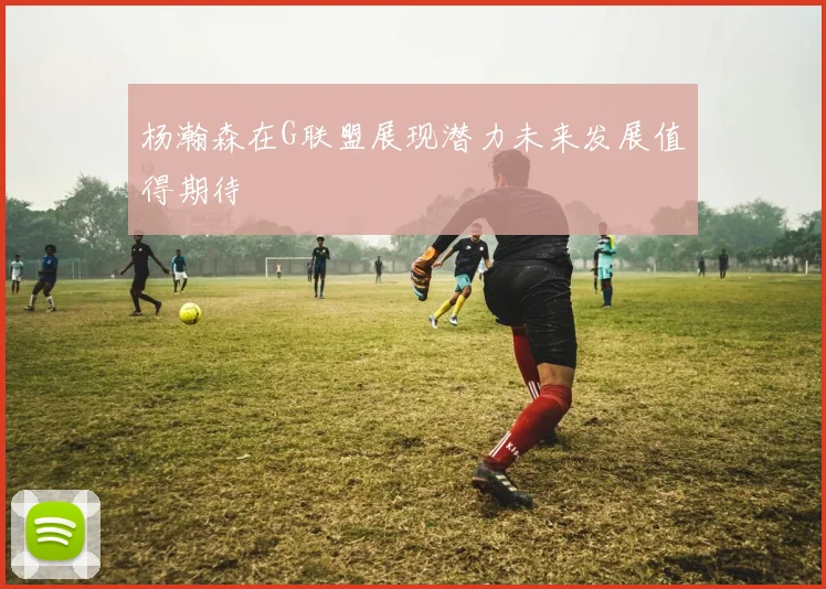 杨瀚森在G联盟展现潜力未来发展值得期待
