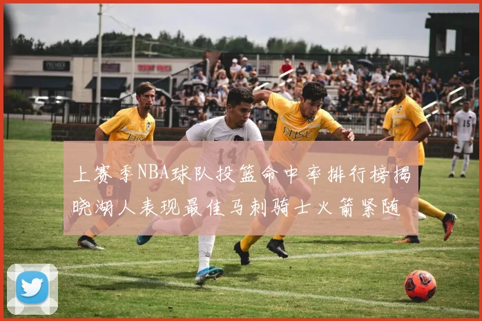 上赛季NBA球队投篮命中率排行榜揭晓湖人表现最佳马刺骑士火箭紧随其后