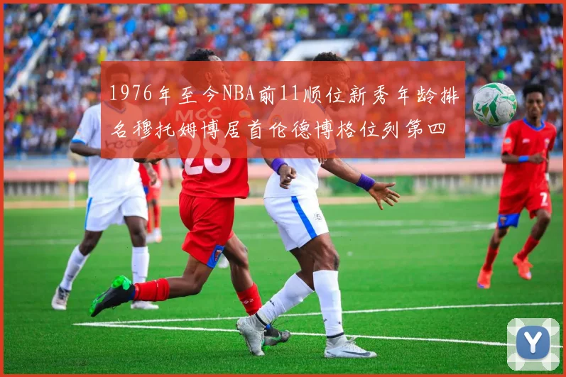1976年至今NBA前11顺位新秀年龄排名穆托姆博居首伦德博格位列第四