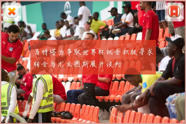 马特塔为争取世界杯机会积极寻求转会与尤文图斯展开谈判