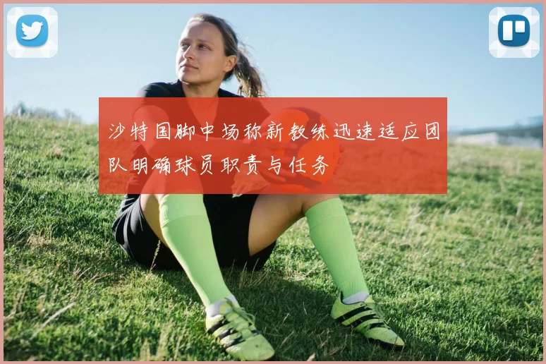 沙特国脚中场称新教练迅速适应团队明确球员职责与任务