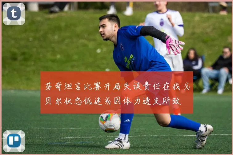 芬奇坦言比赛开局失误责任在我戈贝尔状态低迷或因体力透支所致