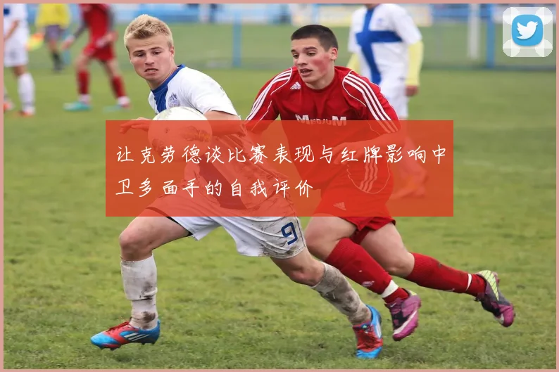 让克劳德谈比赛表现与红牌影响中卫多面手的自我评价