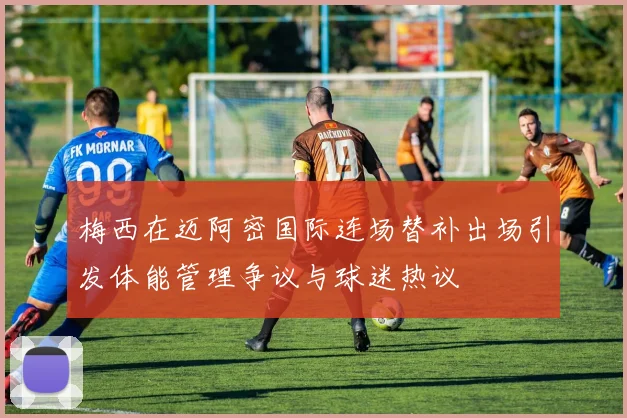 梅西在迈阿密国际连场替补出场引发体能管理争议与球迷热议