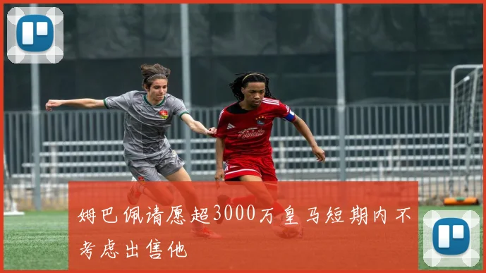 姆巴佩请愿超3000万皇马短期内不考虑出售他