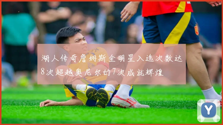 湖人传奇詹姆斯全明星入选次数达8次超越奥尼尔的7次成就辉煌