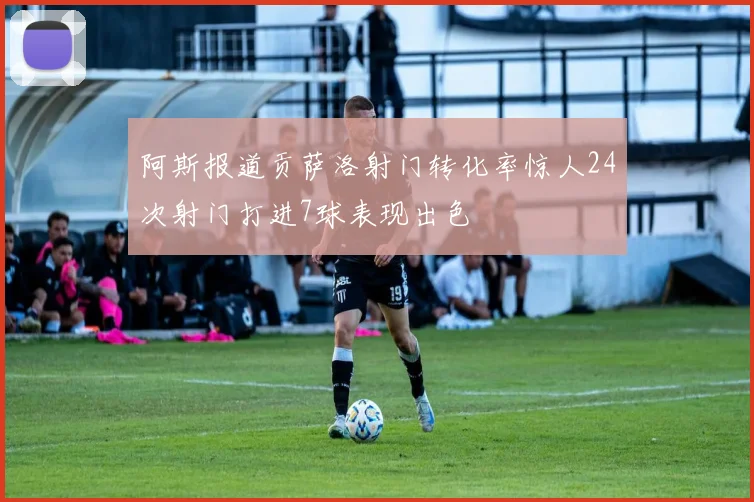 阿斯报道贡萨洛射门转化率惊人24次射门打进7球表现出色