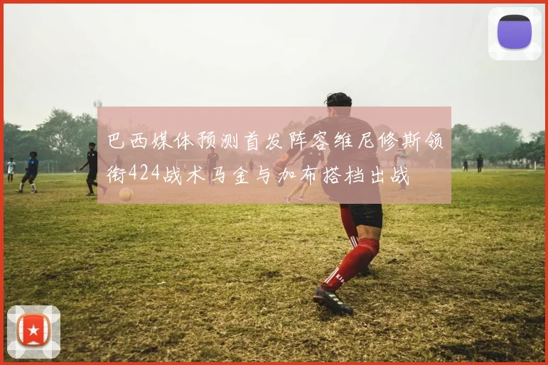 巴西媒体预测首发阵容维尼修斯领衔424战术马金与加布搭档出战