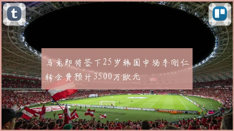 马竞即将签下25岁韩国中场李刚仁转会费预计3500万欧元