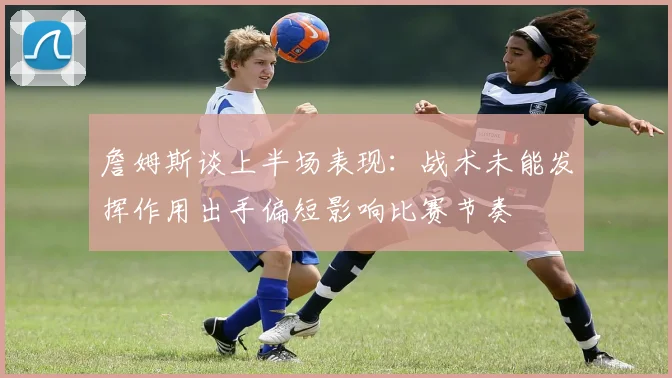 詹姆斯谈上半场表现：战术未能发挥作用出手偏短影响比赛节奏