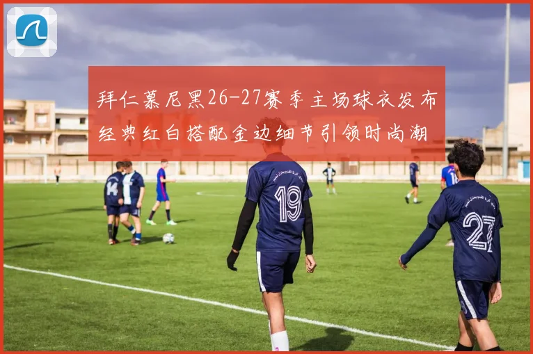 拜仁慕尼黑26-27赛季主场球衣发布经典红白搭配金边细节引领时尚潮流