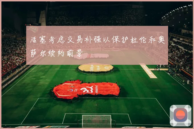 活塞考虑交易补强以保护杜伦和奥萨尔续约前景