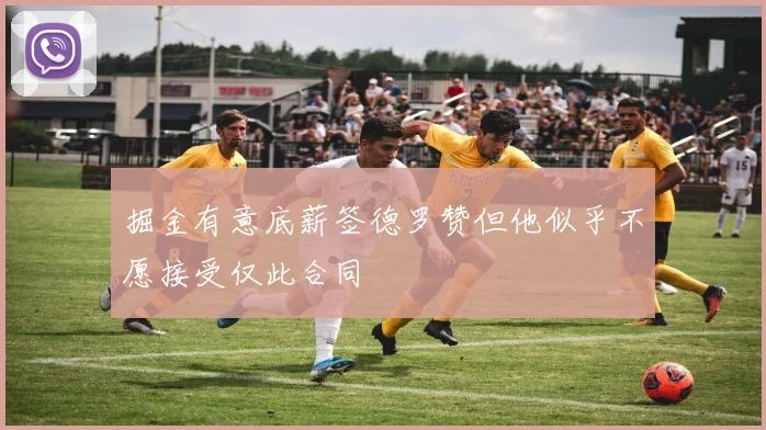 掘金有意底薪签德罗赞但他似乎不愿接受仅此合同