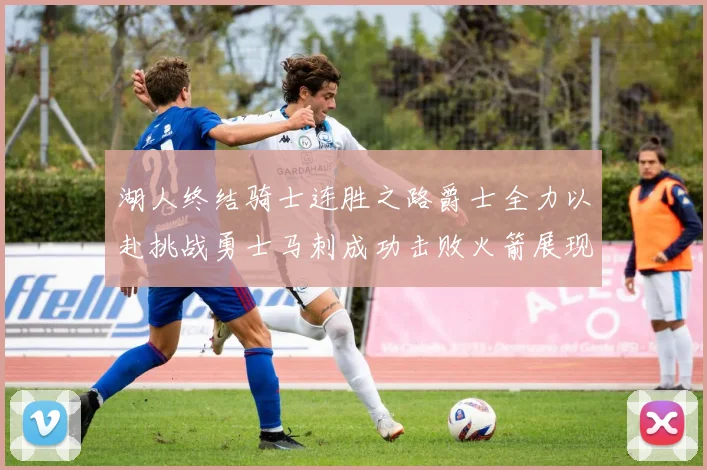 湖人终结骑士连胜之路爵士全力以赴挑战勇士马刺成功击败火箭展现实力
