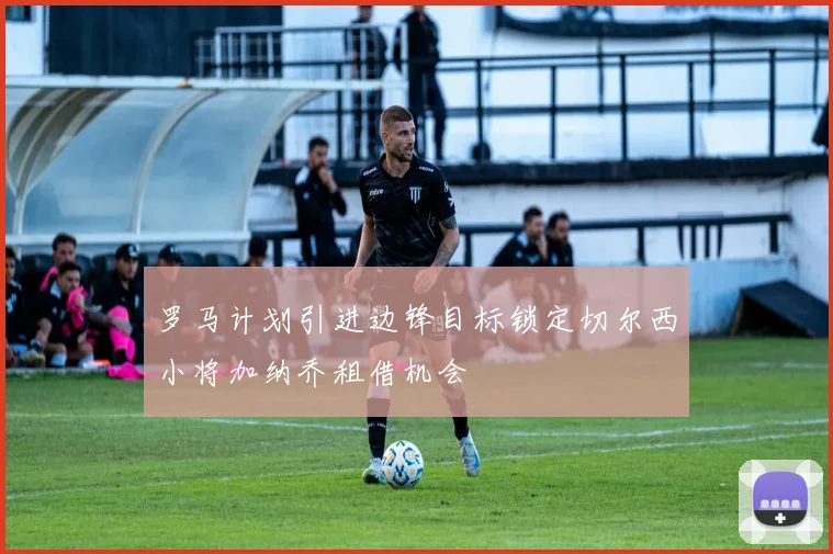 罗马计划引进边锋目标锁定切尔西小将加纳乔租借机会