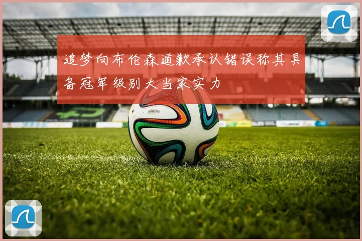 追梦向布伦森道歉承认错误称其具备冠军级别大当家实力