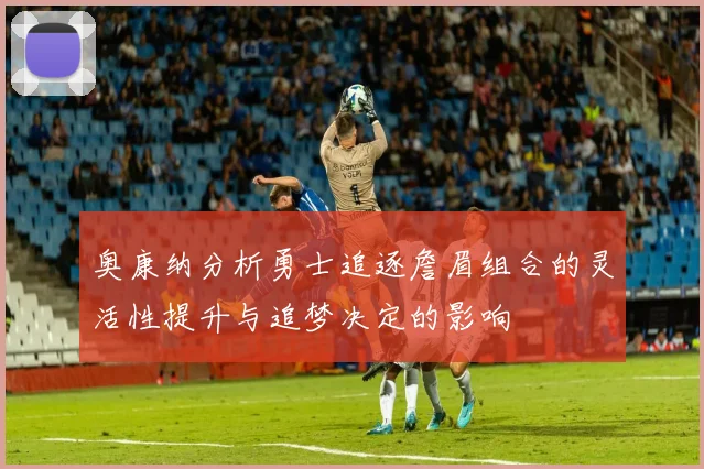 奥康纳分析勇士追逐詹眉组合的灵活性提升与追梦决定的影响