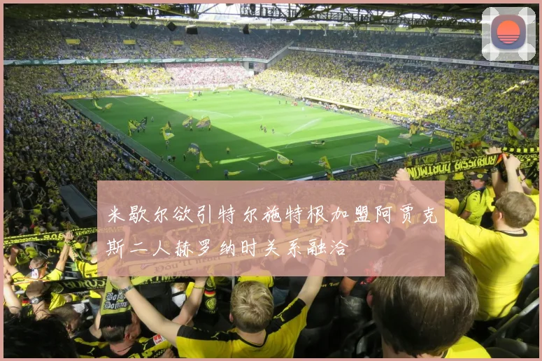 米歇尔欲引特尔施特根加盟阿贾克斯二人赫罗纳时关系融洽