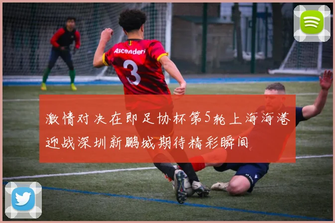 激情对决在即足协杯第5轮上海海港迎战深圳新鹏城期待精彩瞬间