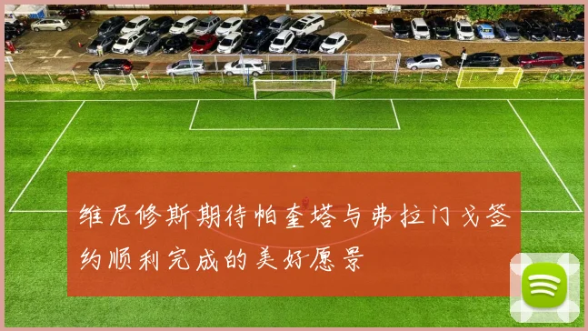 维尼修斯期待帕奎塔与弗拉门戈签约顺利完成的美好愿景