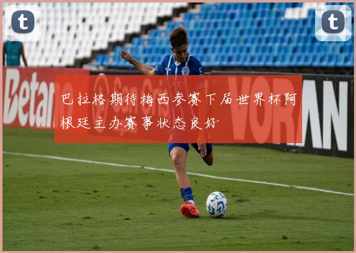 巴拉格期待梅西参赛下届世界杯阿根廷主办赛事状态良好