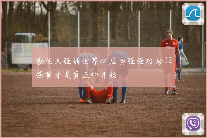勒伯夫强调世界杯应为强强对话32强赛才是真正的开始