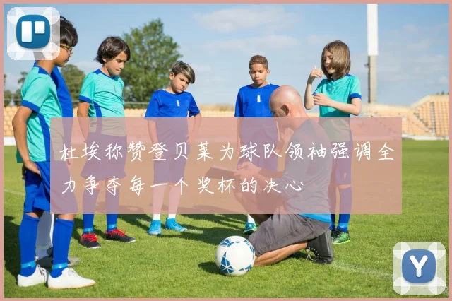 杜埃称赞登贝莱为球队领袖强调全力争夺每一个奖杯的决心