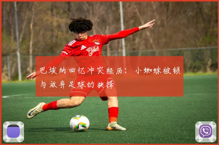 巴埃纳回忆冲突经历：小蜘蛛被锁与放弃足球的抉择
