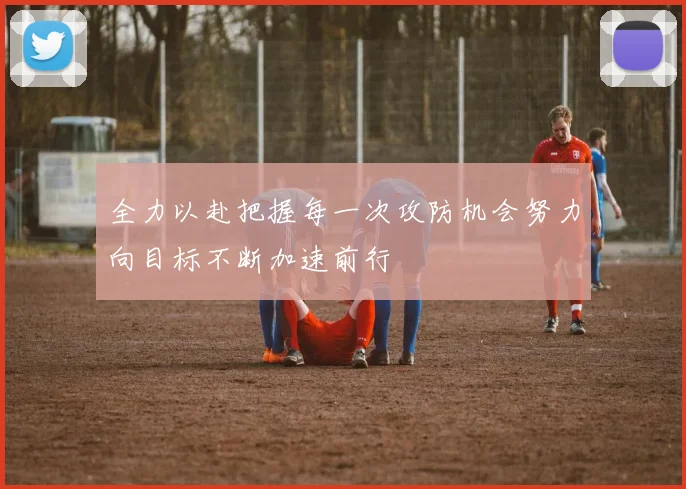 全力以赴把握每一次攻防机会努力向目标不断加速前行