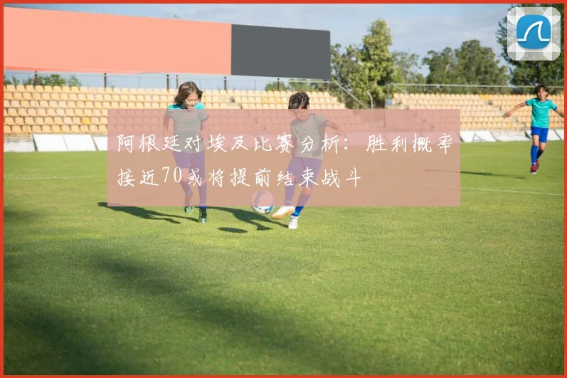 阿根廷对埃及比赛分析：胜利概率接近70或将提前结束战斗