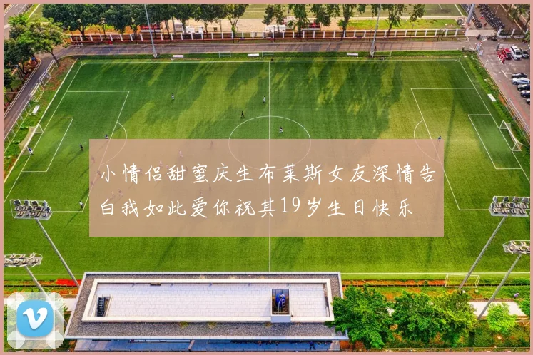 小情侣甜蜜庆生布莱斯女友深情告白我如此爱你祝其19岁生日快乐
