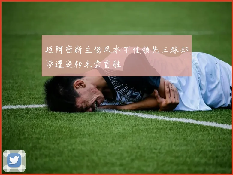 迈阿密新主场风水不佳领先三球却惨遭逆转未尝首胜