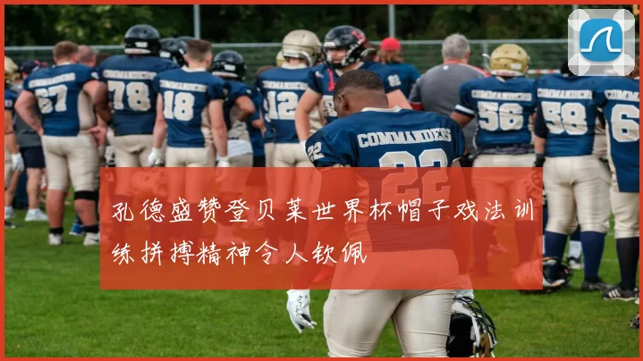 孔德盛赞登贝莱世界杯帽子戏法训练拼搏精神令人钦佩