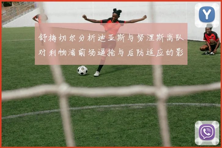 舒梅切尔分析迪亚斯与努涅斯离队对利物浦前场逼抢与后防适应的影响