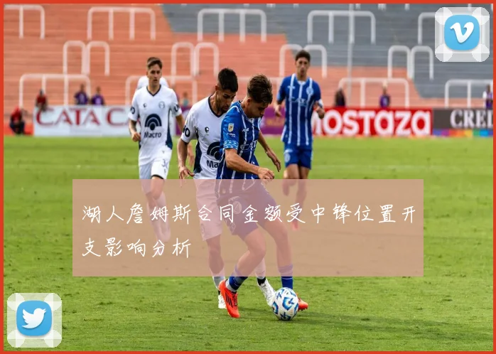 湖人詹姆斯合同金额受中锋位置开支影响分析