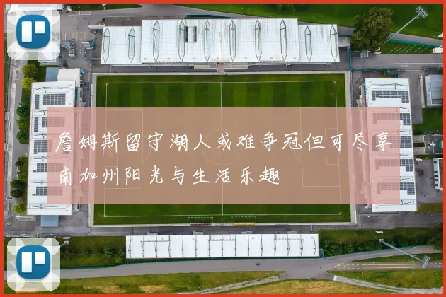 詹姆斯留守湖人或难争冠但可尽享南加州阳光与生活乐趣