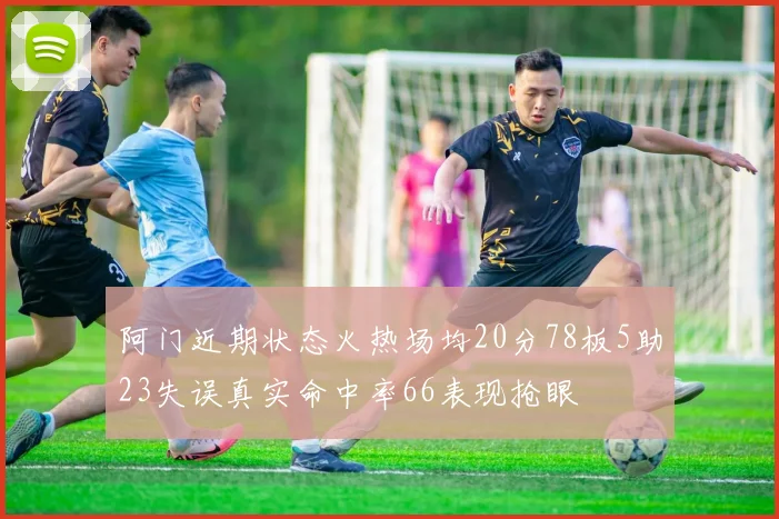 阿门近期状态火热场均20分78板5助23失误真实命中率66表现抢眼